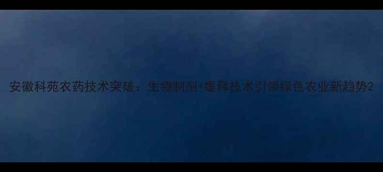 图片 安徽科苑农药技术突破：生物制剂+缓释技术引领绿色农业新趋势2