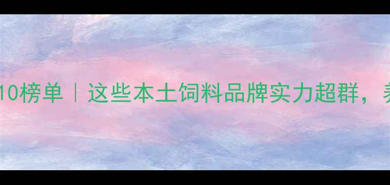 图片 安徽饲料行业Top10榜单｜这些本土饲料品牌实力超群，养殖户必看！🐟🌾