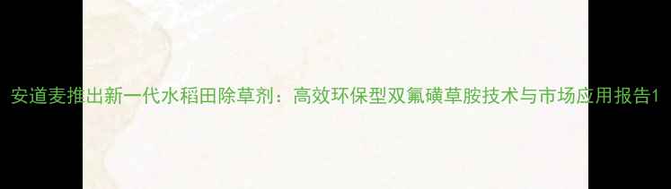 图片 安道麦推出新一代水稻田除草剂：高效环保型双氟磺草胺技术与市场应用报告1
