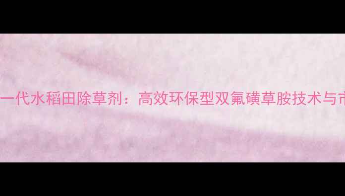 图片 安道麦推出新一代水稻田除草剂：高效环保型双氟磺草胺技术与市场应用报告2