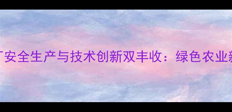 图片 安阳农药厂安全生产与技术创新双丰收：绿色农业新标杆解读
