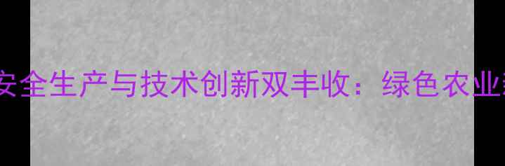 图片 安阳农药厂安全生产与技术创新双丰收：绿色农业新标杆解读1