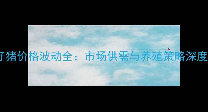 图片 宜昌仔猪价格波动全：市场供需与养殖策略深度分析2