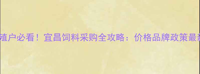 图片 宜昌养殖户必看！宜昌饲料采购全攻略：价格品牌政策最新解读1