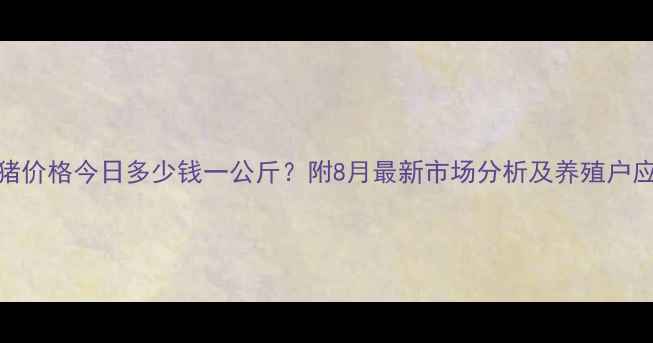 图片 宜昌肉猪价格今日多少钱一公斤？附8月最新市场分析及养殖户应对策略