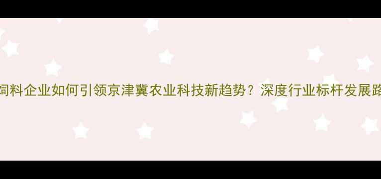 图片 宝坻饲料企业如何引领京津冀农业科技新趋势？深度行业标杆发展路径🌾