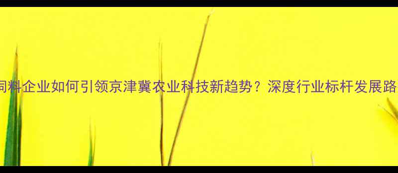 图片 宝坻饲料企业如何引领京津冀农业科技新趋势？深度行业标杆发展路径🌾2