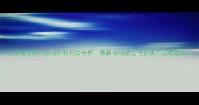 图片 宝鸡生猪1月8日价格行情分析：最新市场动态与养殖户应对策略