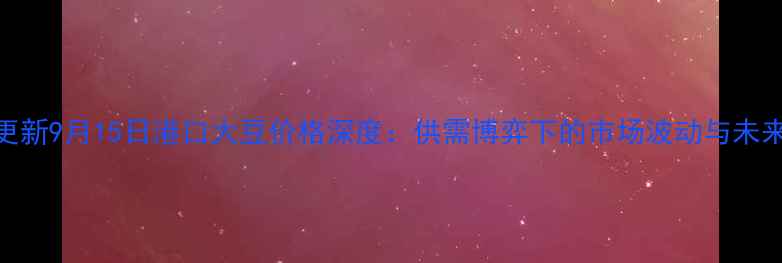 图片 实时更新9月15日港口大豆价格深度：供需博弈下的市场波动与未来趋势