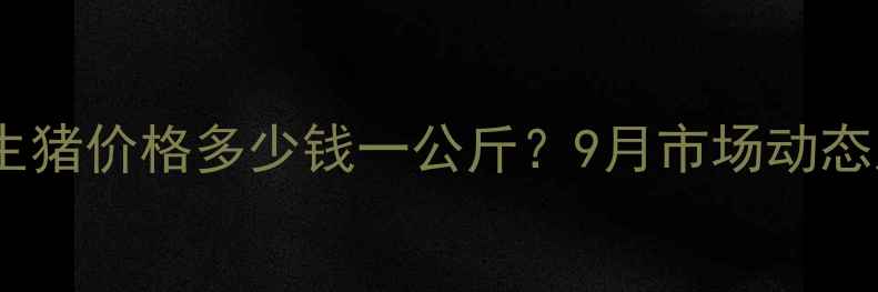图片 实时更新北海地区生猪价格多少钱一公斤？9月市场动态及养殖户参考指南2