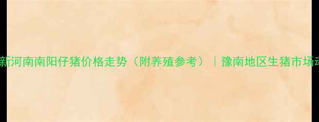 图片 实时更新河南南阳仔猪价格走势（附养殖参考）｜豫南地区生猪市场动态全1