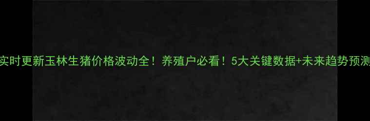 图片 实时更新玉林生猪价格波动全！养殖户必看！5大关键数据+未来趋势预测