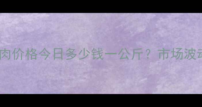 图片 实时更新青岛猪肉价格今日多少钱一公斤？市场波动+未来趋势全！