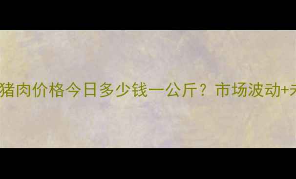 图片 实时更新青岛猪肉价格今日多少钱一公斤？市场波动+未来趋势全！1