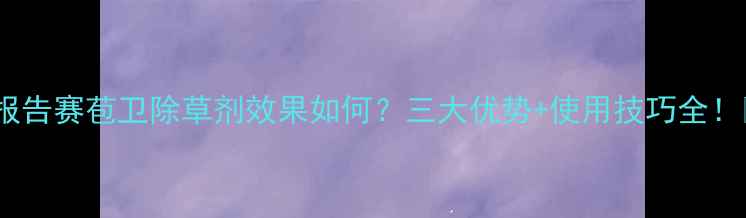 图片 实测报告赛苞卫除草剂效果如何？三大优势+使用技巧全！🌱🔥2