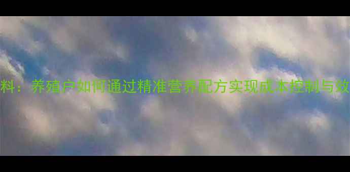 图片 客制化饲料：养殖户如何通过精准营养配方实现成本控制与效益提升？