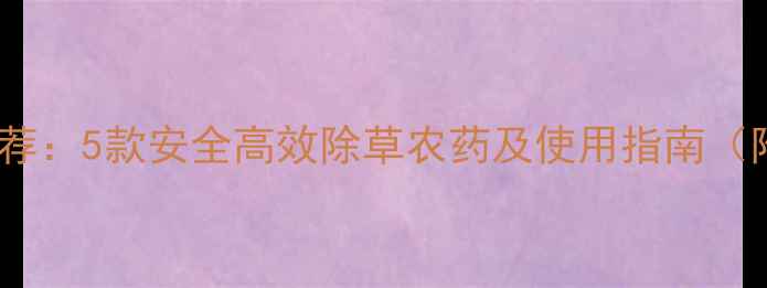 图片 家庭园艺除草剂推荐：5款安全高效除草农药及使用指南（附真人实测视频）2