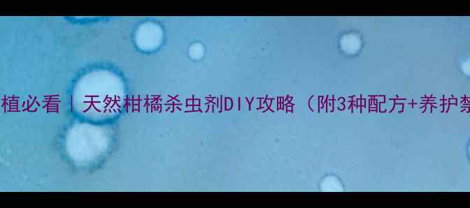 图片 家庭种植必看｜天然柑橘杀虫剂DIY攻略（附3种配方+养护禁忌）1