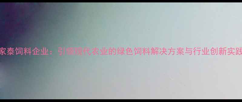 图片 家泰饲料企业：引领现代农业的绿色饲料解决方案与行业创新实践