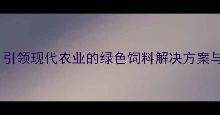 图片 家泰饲料企业：引领现代农业的绿色饲料解决方案与行业创新实践1