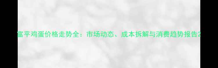 图片 富平鸡蛋价格走势全：市场动态、成本拆解与消费趋势报告2
