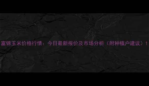 图片 富锦玉米价格行情：今日最新报价及市场分析（附种植户建议）1