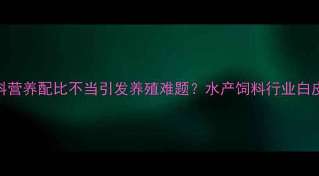 图片 对虾饲料营养配比不当引发养殖难题？水产饲料行业白皮书深度