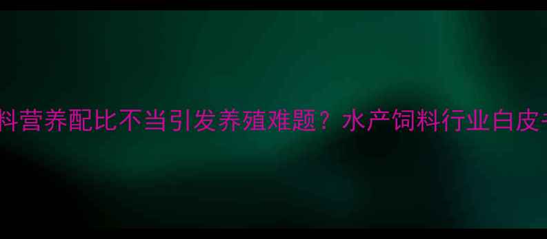 图片 对虾饲料营养配比不当引发养殖难题？水产饲料行业白皮书深度1