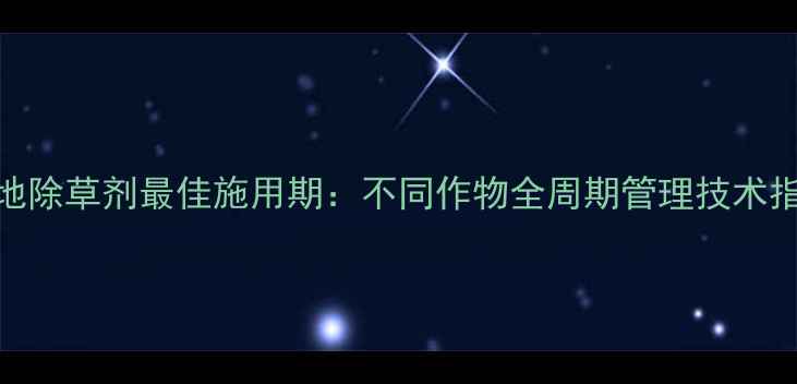 图片 封地除草剂最佳施用期：不同作物全周期管理技术指南