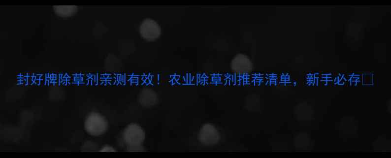 图片 封好牌除草剂亲测有效！农业除草剂推荐清单，新手必存🌱