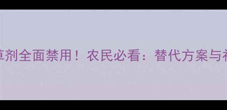 图片 封杀令除草剂全面禁用！农民必看：替代方案与补救措施全