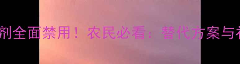 图片 封杀令除草剂全面禁用！农民必看：替代方案与补救措施全2