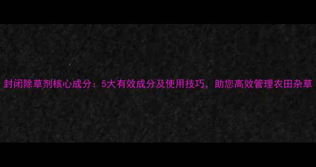 图片 封闭除草剂核心成分：5大有效成分及使用技巧，助您高效管理农田杂草