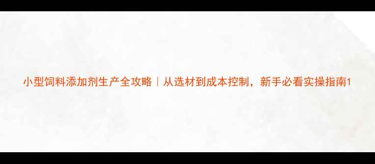 图片 小型饲料添加剂生产全攻略｜从选材到成本控制，新手必看实操指南1