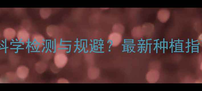 图片 小油菜农药残留如何科学检测与规避？最新种植指南及消费者选购技巧1