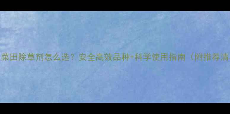 图片 小白菜田除草剂怎么选？安全高效品种+科学使用指南（附推荐清单）