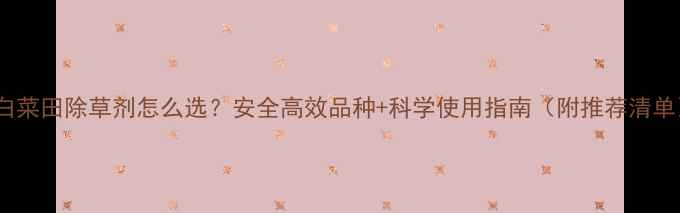 图片 小白菜田除草剂怎么选？安全高效品种+科学使用指南（附推荐清单）1