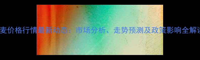 图片 小麦价格行情最新动态：市场分析、走势预测及政策影响全解读1