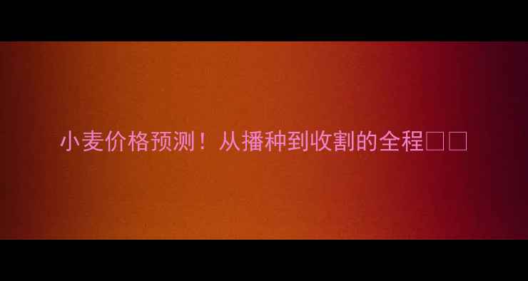 图片 小麦价格预测！从播种到收割的全程🌾💰