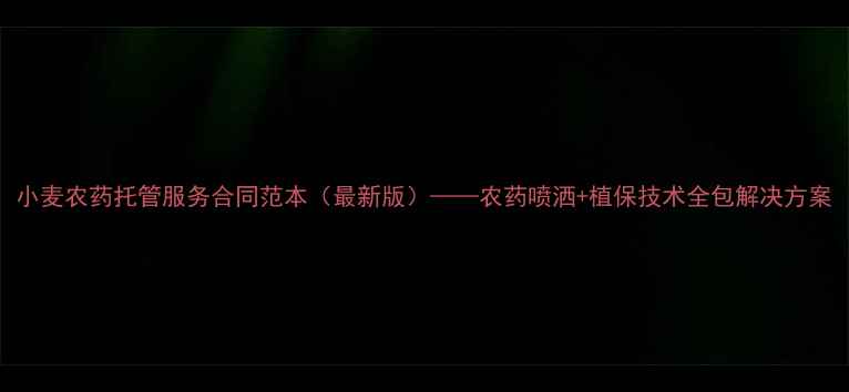 图片 小麦农药托管服务合同范本（最新版）——农药喷洒+植保技术全包解决方案