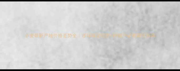 图片 小麦最新产地价格走势全｜市场波动趋势+种植户必看避坑指南