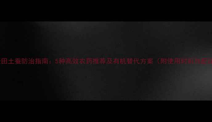 图片 小麦田土蚕防治指南：5种高效农药推荐及有机替代方案（附使用时机与配比）1