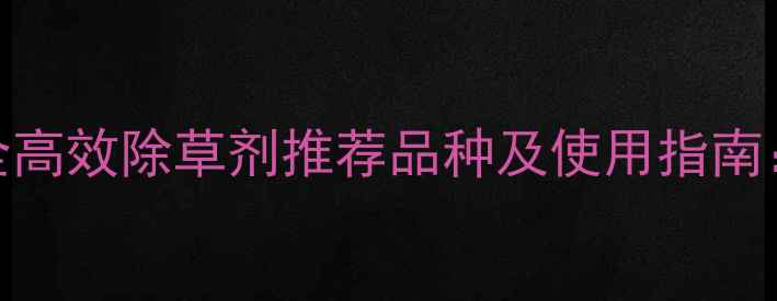 图片 小麦田安全高效除草剂推荐品种及使用指南：最新技术