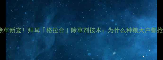 图片 小麦田除草新宠！拜耳「格拉合」除草剂技术：为什么种粮大户都抢着用？2
