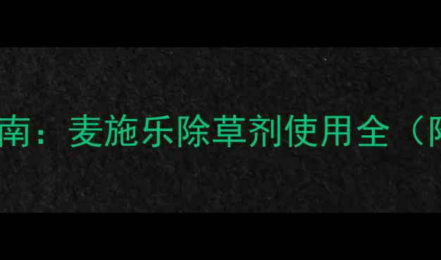图片 小麦田高效除草指南：麦施乐除草剂使用全（附安全操作视频）2