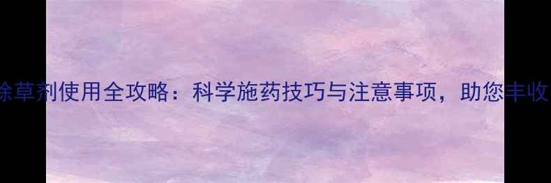 图片 小麦除草剂使用全攻略：科学施药技巧与注意事项，助您丰收无忧2