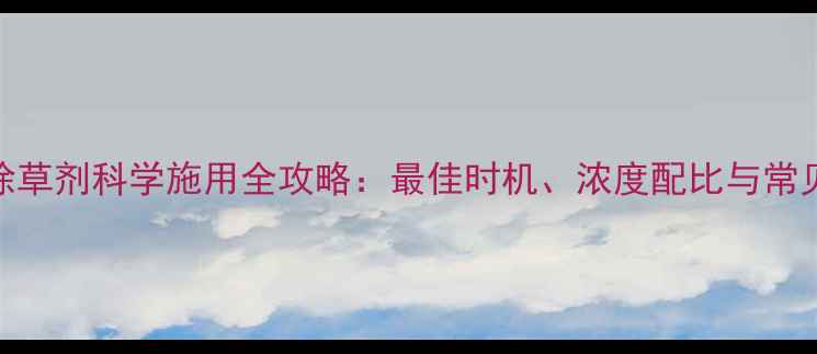 图片 小麦除草剂科学施用全攻略：最佳时机、浓度配比与常见问题