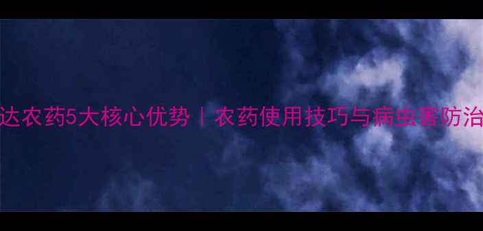 图片 山东中达农药5大核心优势｜农药使用技巧与病虫害防治全攻略