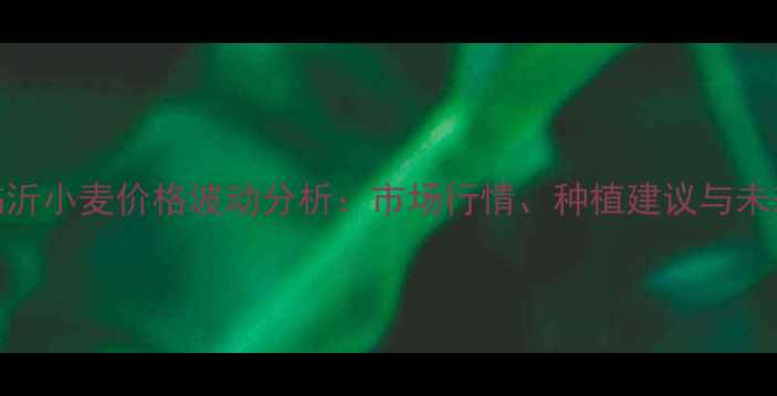 图片 山东临沂小麦价格波动分析：市场行情、种植建议与未来趋势