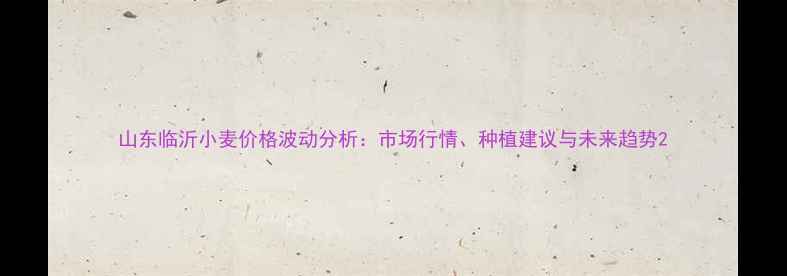 图片 山东临沂小麦价格波动分析：市场行情、种植建议与未来趋势2
